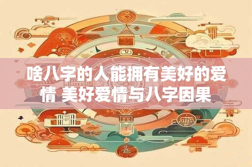 啥八字的人能拥有美好的爱情 美好爱情与八字因果