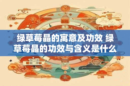 绿草莓晶的寓意及功效 绿草莓晶的功效与含义是什么