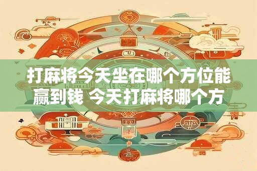打麻将今天坐在哪个方位能赢到钱 今天打麻将哪个方位能赢钱
