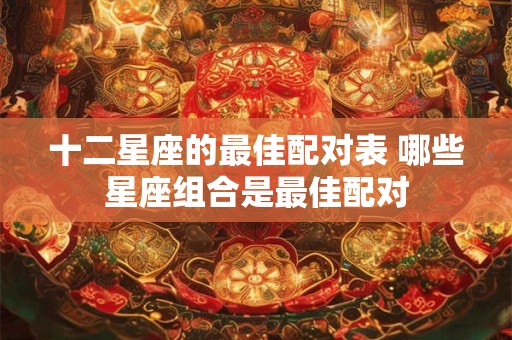 十二星座的最佳配对表 哪些星座组合是最佳配对