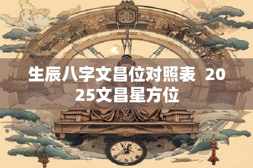 生辰八字文昌位对照表  2025文昌星方位
