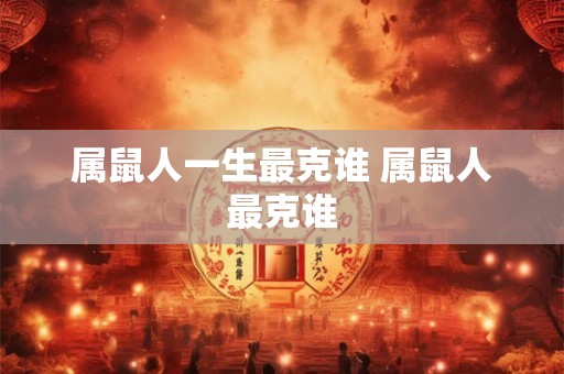 属鼠人一生最克谁 属鼠人最克谁