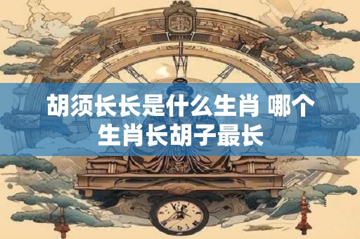 胡须长长是什么生肖 哪个生肖长胡子最长