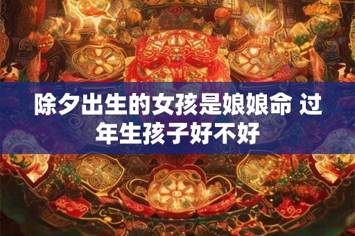 除夕出生的女孩是娘娘命 过年生孩子好不好