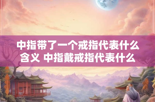 中指带了一个戒指代表什么含义 中指戴戒指代表什么