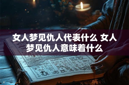 女人梦见仇人代表什么 女人梦见仇人意味着什么