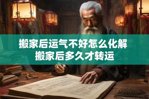 搬家后运气不好怎么化解 搬家后多久才转运