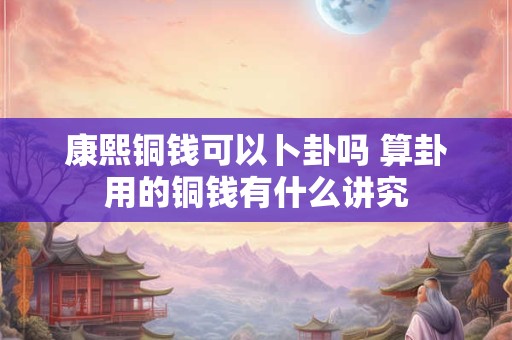 康熙铜钱可以卜卦吗 算卦用的铜钱有什么讲究