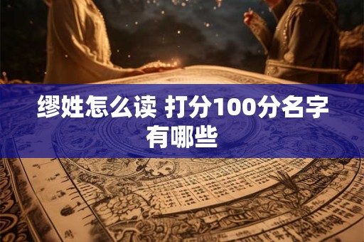 缪姓怎么读 打分100分名字有哪些