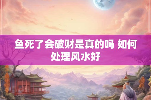 鱼死了会破财是真的吗 如何处理风水好