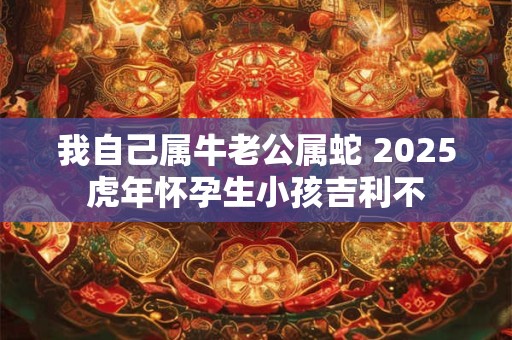我自己属牛老公属蛇 2025虎年怀孕生小孩吉利不