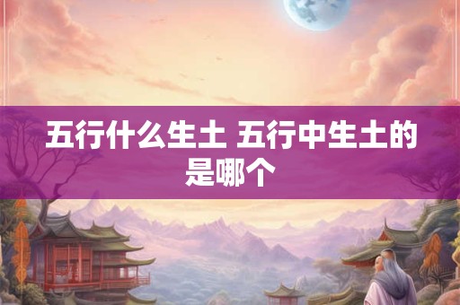 五行什么生土 五行中生土的是哪个