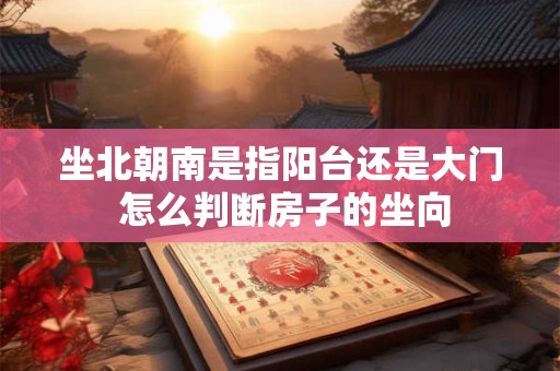 坐北朝南是指阳台还是大门 怎么判断房子的坐向