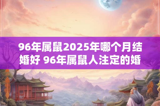 96年属鼠2025年哪个月结婚好 96年属鼠人注定的婚姻