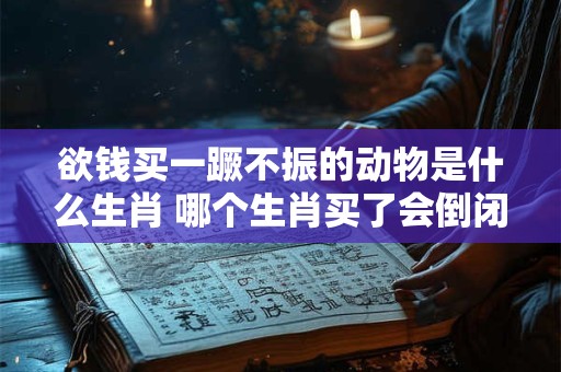 欲钱买一蹶不振的动物是什么生肖 哪个生肖买了会倒闭