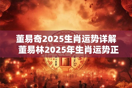 董易奇2025生肖运势详解  董易林2025年生肖运势正版
