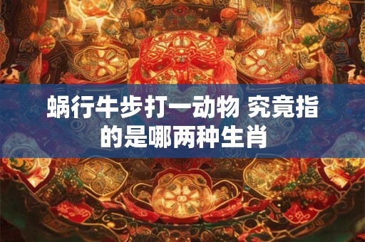 蜗行牛步打一动物 究竟指的是哪两种生肖