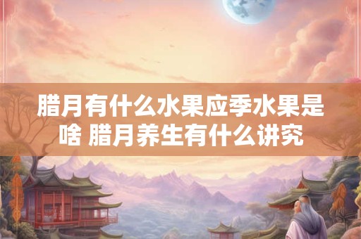 腊月有什么水果应季水果是啥 腊月养生有什么讲究