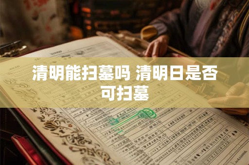 清明能扫墓吗 清明日是否可扫墓
