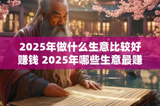 2025年做什么生意比较好赚钱 2025年哪些生意最赚钱