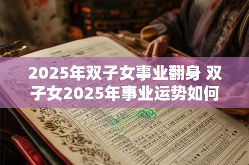 2025年双子女事业翻身 双子女2025年事业运势如何