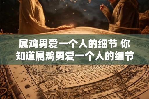 属鸡男爱一个人的细节 你知道属鸡男爱一个人的细节吗