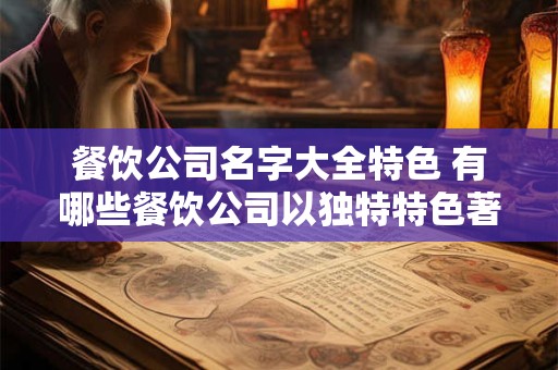 餐饮公司名字大全特色 有哪些餐饮公司以独特特色著称