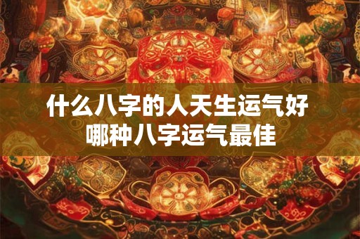 什么八字的人天生运气好 哪种八字运气最佳