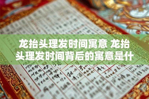 龙抬头理发时间寓意 龙抬头理发时间背后的寓意是什么