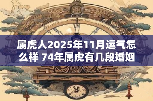 属虎人2026年11月运气怎么样 74年属虎有几段婚姻