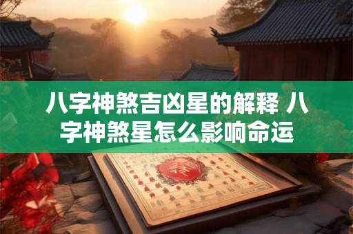 八字神煞吉凶星的解释 八字神煞星怎么影响命运