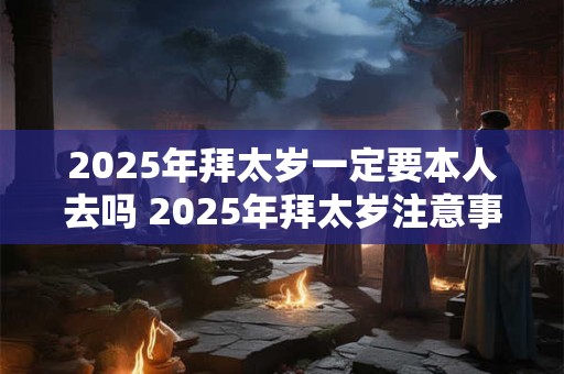 2025年拜太岁一定要本人去吗 2025年拜太岁注意事项