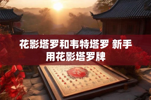 花影塔罗和韦特塔罗 新手用花影塔罗牌