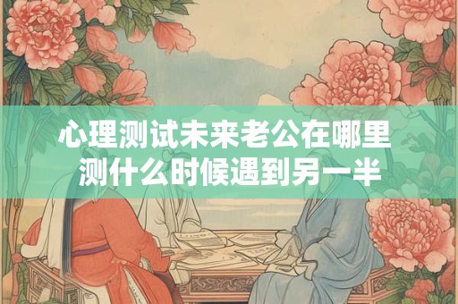 心理测试未来老公在哪里 测什么时候遇到另一半