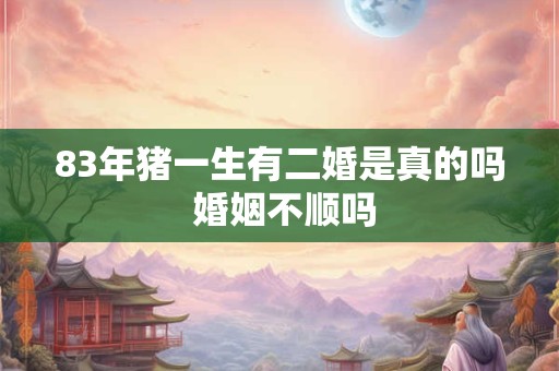 83年猪一生有二婚是真的吗 婚姻不顺吗