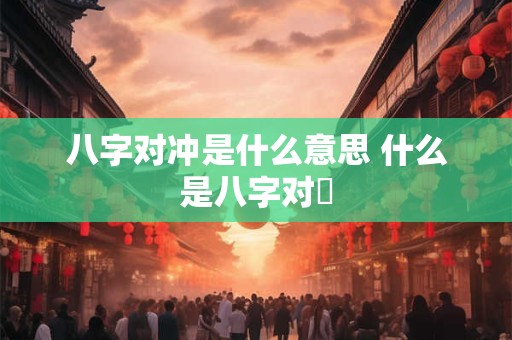 八字对冲是什么意思 什么是八字对沖