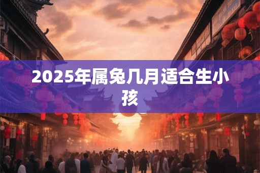 2025年属兔几月适合生小孩