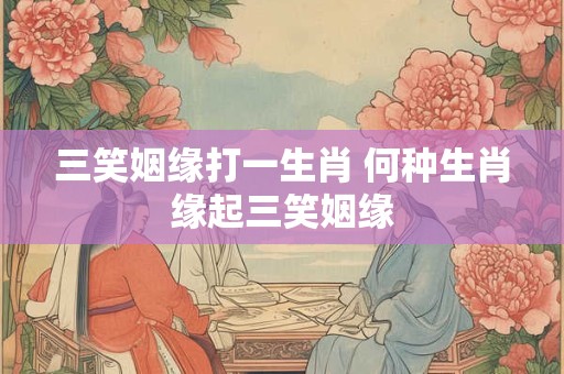 三笑姻缘打一生肖 何种生肖缘起三笑姻缘