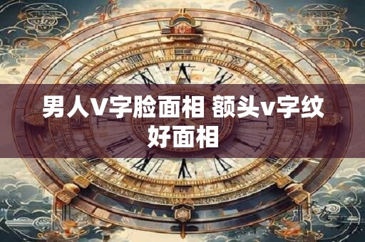 男人V字脸面相 额头v字纹好面相