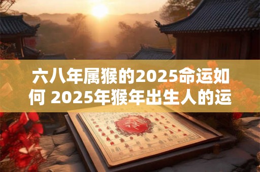 详细阅读:六八年属猴的2025命运如何 2025年猴年出生人的运势如何 六八年属猴的2025命运如何 2025年猴年出生人的运势如何