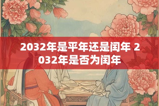 2032年是平年还是闰年 2032年是否为闰年