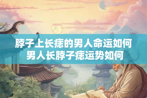 脖子上长痣的男人命运如何 男人长脖子痣运势如何