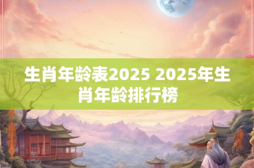 生肖年龄表2025 2025年生肖年龄排行榜