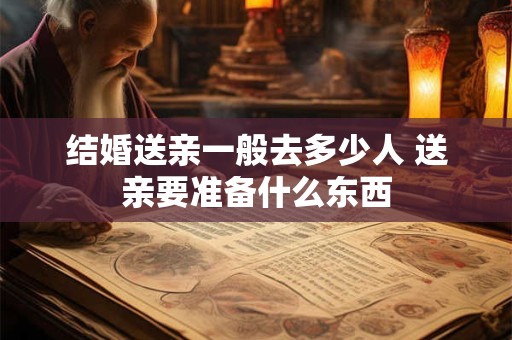 结婚送亲一般去多少人 送亲要准备什么东西