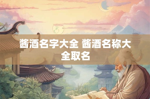 酱酒名字大全 酱酒名称大全取名