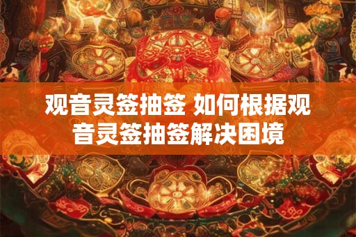 观音灵签抽签 如何根据观音灵签抽签解决困境