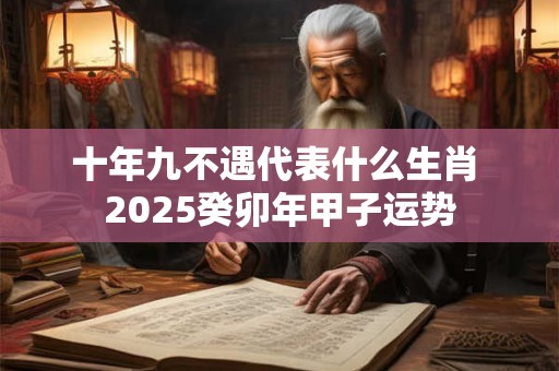 十年九不遇代表什么生肖 2025癸卯年甲子运势