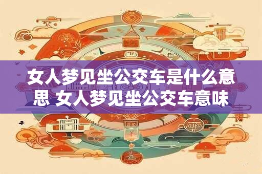 女人梦见坐公交车是什么意思 女人梦见坐公交车意味着什么