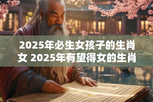 2025年必生女孩子的生肖女 2025年有望得女的生肖