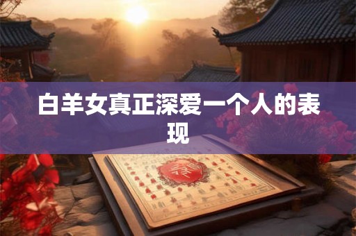 白羊女真正深爱一个人的表现 白羊女真正深爱一个人的表现